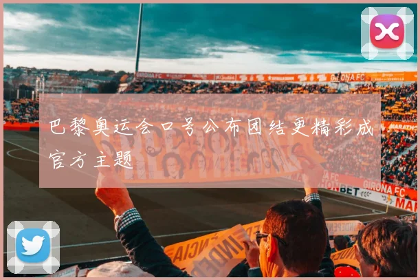 巴黎奥运会口号公布团结更精彩成官方主题
