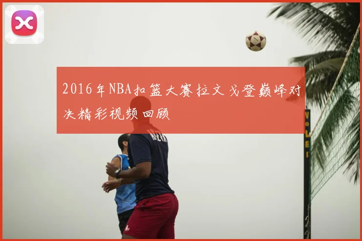 2016年NBA扣篮大赛拉文戈登巅峰对决精彩视频回顾