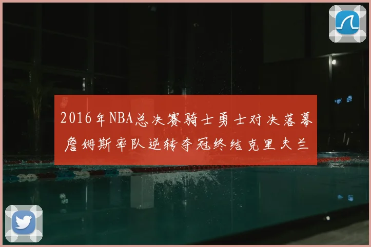 2016年NBA总决赛骑士勇士对决落幕 詹姆斯率队逆转夺冠终结克里夫兰52年冠军荒