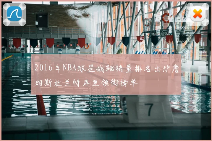 2016年NBA球星战靴销量排名出炉詹姆斯杜兰特库里领衔榜单