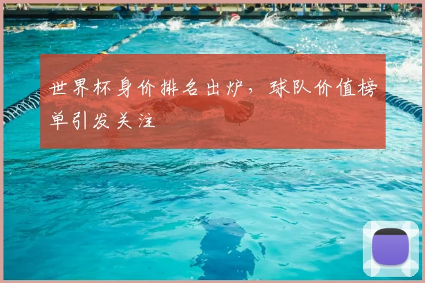 世界杯身价排名出炉,球队价值榜单引发关注