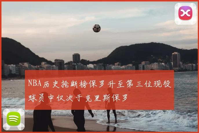 NBA历史抢断榜保罗升至第三位现役球员中仅次于克里斯保罗