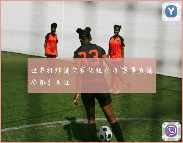 世界杯转播仍有优酷参与 赛事直播安排引关注