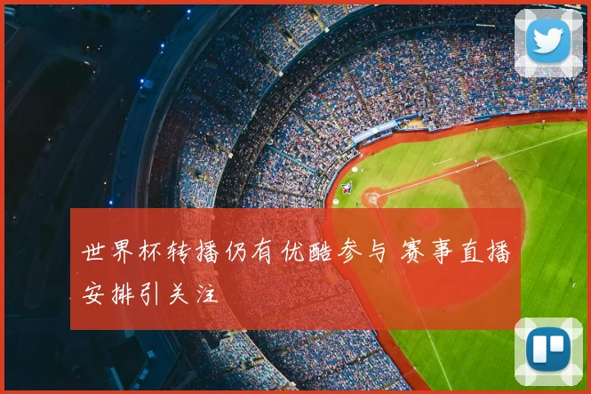 世界杯转播仍有优酷参与 赛事直播安排引关注